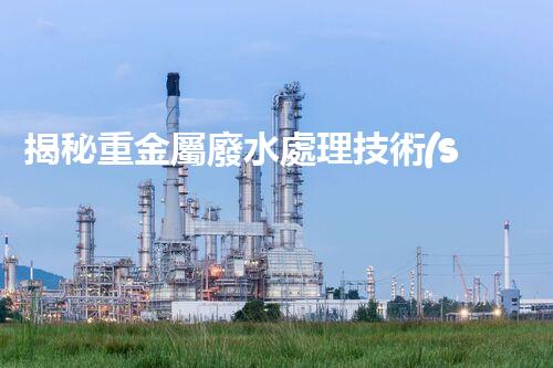 揭秘重金屬廢水處理技術(shù)的以后之路？